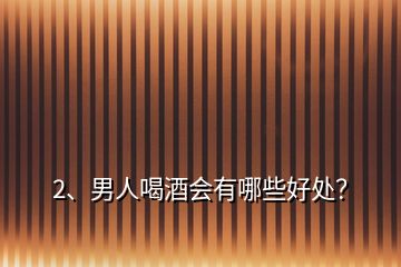 2、男人喝酒會有哪些好處？