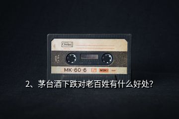 2、茅臺(tái)酒下跌對(duì)老百姓有什么好處？
