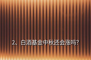 2、白酒基金中秋還會(huì)漲嗎？