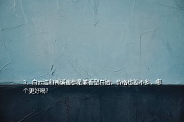 3、白云邊和鴨溪窖都是兼香型白酒，價(jià)格也差不多，哪個(gè)更好喝？