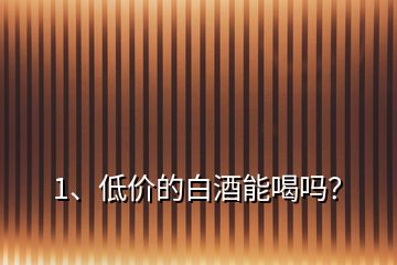 1、低價(jià)的白酒能喝嗎？