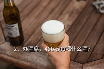 2、辦酒席，400-500喝什么酒？