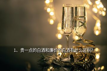 1、貴一點的白酒和廉價的白酒有什么區(qū)別？
