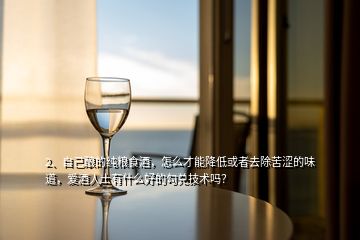 2、自己釀的純糧食酒，怎么才能降低或者去除苦澀的味道，愛酒人士有什么好的勾兌技術(shù)嗎？