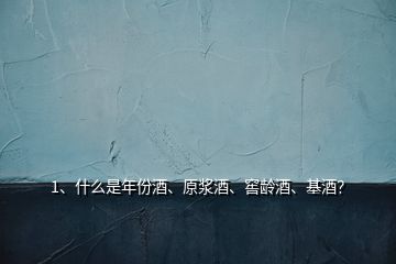 1、什么是年份酒、原漿酒、窖齡酒、基酒？