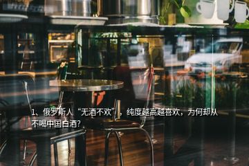 1、俄羅斯人“無酒不歡”，純度越高越喜歡，為何卻從不喝中國白酒？
