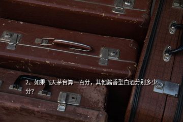 2、如果飛天茅臺(tái)算一百分，其他醬香型白酒分別多少分？
