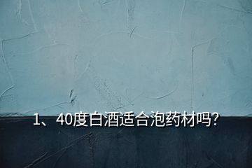 1、40度白酒適合泡藥材嗎？