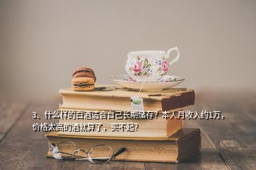 3、什么樣的白酒適合自己長期儲存？本人月收入約1萬，價格太高的酒就算了，買不起？