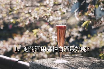 1、泡藥酒用哪種白酒最好呢？