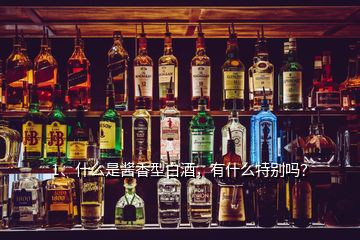 1、什么是醬香型白酒，有什么特別嗎？