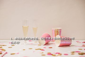 1、單純從喝酒的角度看，現(xiàn)在市面上哪種白酒保存20年后好喝？
