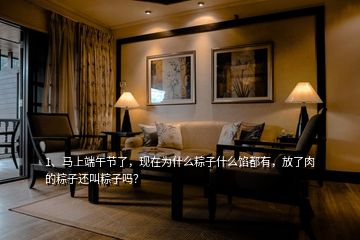 1、馬上端午節(jié)了，現(xiàn)在為什么粽子什么餡都有，放了肉的粽子還叫粽子嗎？