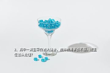 2、高中一男生帶白酒入宿舍，教師教育家長(zhǎng)不服，班主任怎么處理？
