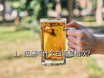 1、應(yīng)酬喝什么白酒顯檔次？