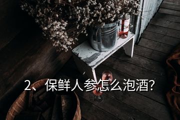 2、保鮮人參怎么泡酒？