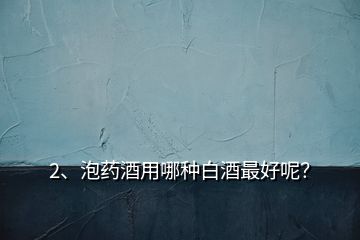 2、泡藥酒用哪種白酒最好呢？