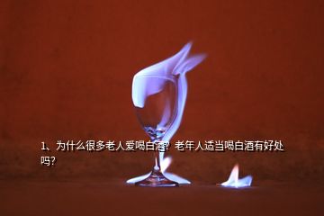 1、為什么很多老人愛喝白酒？老年人適當喝白酒有好處嗎？