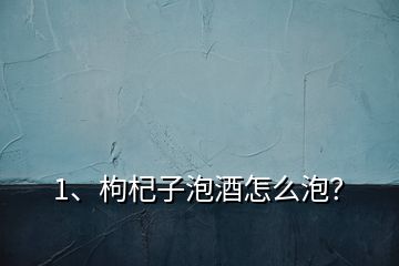 1、枸杞子泡酒怎么泡？
