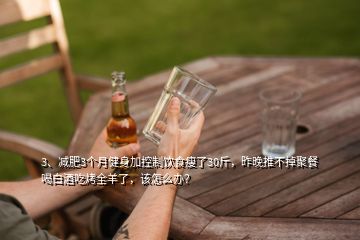 3、減肥3個月健身加控制飲食瘦了30斤，昨晚推不掉聚餐喝白酒吃烤全羊了，該怎么辦？