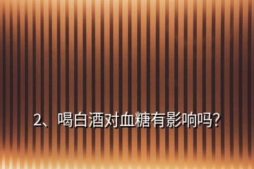 2、喝白酒對血糖有影響嗎？