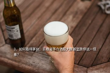 3、如何看待茅臺、五糧液等白酒股大跌甚至跌停這一現(xiàn)象？