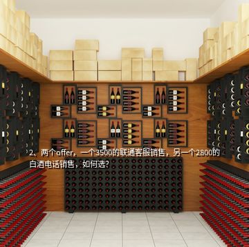 2、兩個(gè)offer，一個(gè)3500的聯(lián)通客服銷售，另一個(gè)2800的白酒電話銷售，如何選？