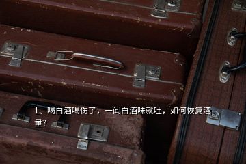 1、喝白酒喝傷了，一聞白酒味就吐，如何恢復(fù)酒量？