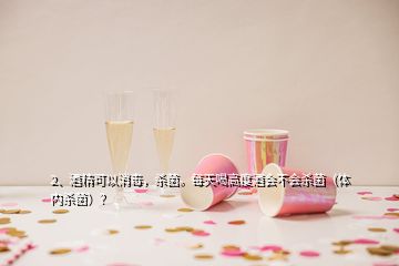 2、酒精可以消毒，殺菌。每天喝高度酒會(huì)不會(huì)殺菌（體內(nèi)殺菌）？