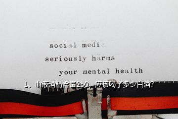 1、血液酒精含量250，應(yīng)該喝了多少白酒？