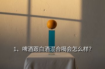 1、啤酒跟白酒混合喝會怎么樣？