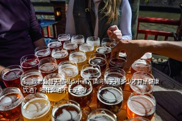 3、我老公每天都喝點小酒，請問每天喝多少才算是健康飲酒？喝什么酒不上頭呢？