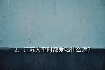 2、江蘇人平時都愛喝什么酒？