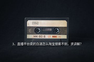 3、直播平臺賣的白酒怎么淘寶搜索不到，求講解？