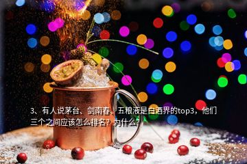 3、有人說茅臺、劍南春、五糧液是白酒界的top3，他們?nèi)齻€之間應(yīng)該怎么排名？為什么？