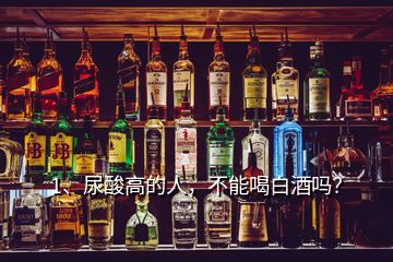 1、尿酸高的人，不能喝白酒嗎？