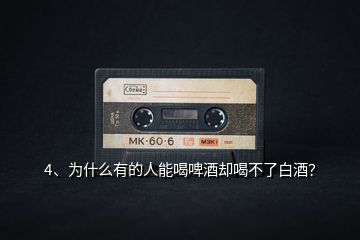4、為什么有的人能喝啤酒卻喝不了白酒？