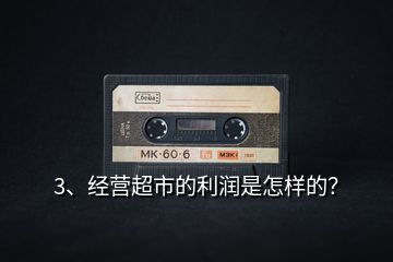 3、經(jīng)營超市的利潤是怎樣的？