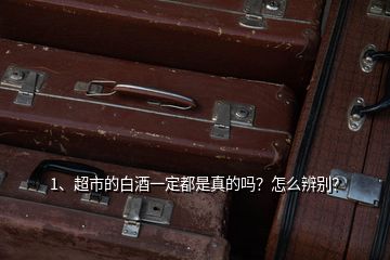1、超市的白酒一定都是真的嗎？怎么辨別？