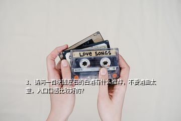 3、請問一百塊錢左右的白酒有什么推薦，不要酒曲太重，入口口感比較好的？