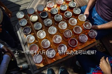 2、一年喝十八斤白酒，有什么辦法可以戒掉？