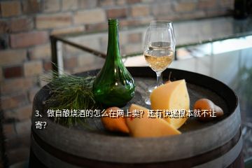 3、做自釀燒酒的怎么在網(wǎng)上賣？還有快遞根本就不讓寄？