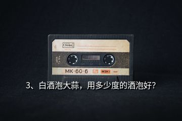 3、白酒泡大蒜，用多少度的酒泡好？