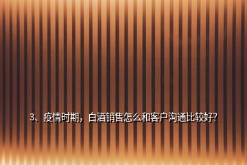 3、疫情時(shí)期，白酒銷(xiāo)售怎么和客戶溝通比較好？