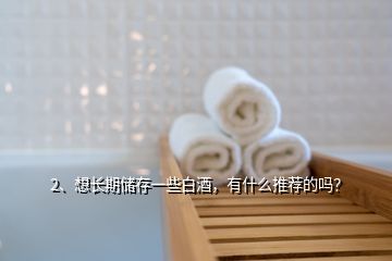 2、想長期儲存一些白酒，有什么推薦的嗎？