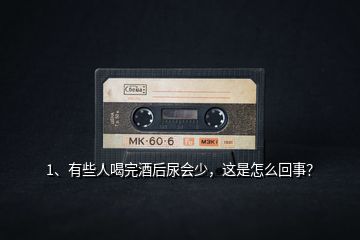 1、有些人喝完酒后尿會(huì)少，這是怎么回事？