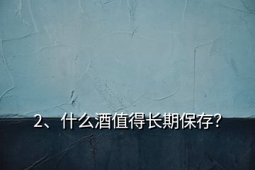 2、什么酒值得長期保存？