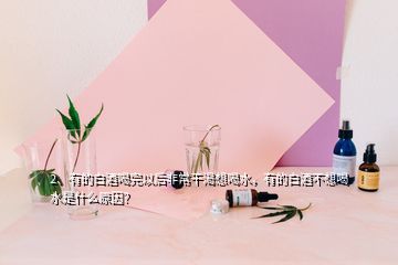 2、有的白酒喝完以后非常干渴想喝水，有的白酒不想喝水是什么原因？