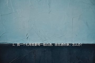 1、我一個禮拜竟要喝一瓶白酒，感覺酒傷身，怎么辦？