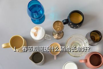 1、春節(jié)期間送什么酒給長輩好？